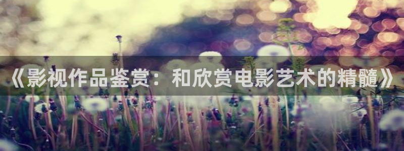 重庆保利万和国际影城：《影视作品鉴赏：和欣赏电影艺术的精髓》
