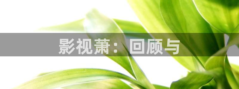 保利影院龙旗广场今日影讯：影视萧：回顾与