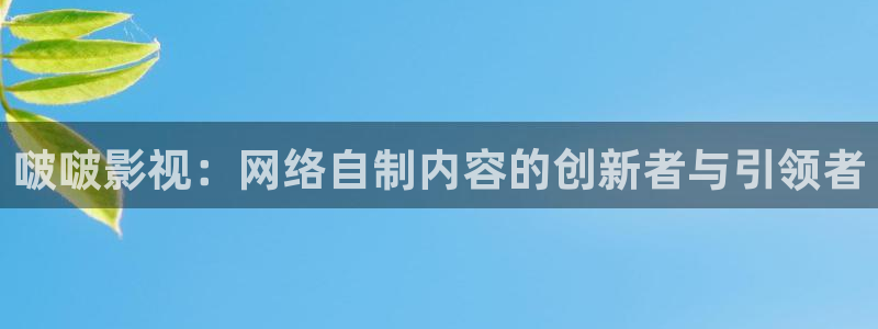 保利影城app：啵啵影视：网络自制内容的创新者与引领者